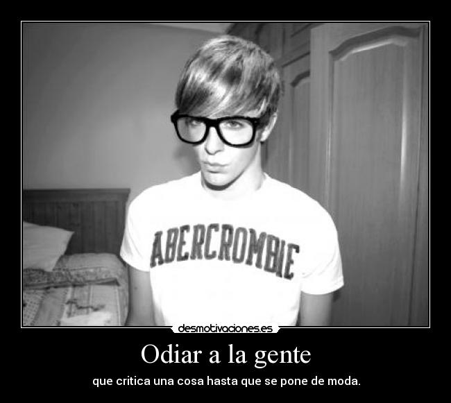 Odiar a la gente - que critica una cosa hasta que se pone de moda.