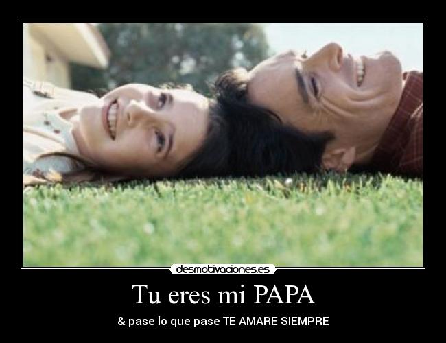 Tu eres mi PAPA - & pase lo que pase TE AMARE SIEMPRE