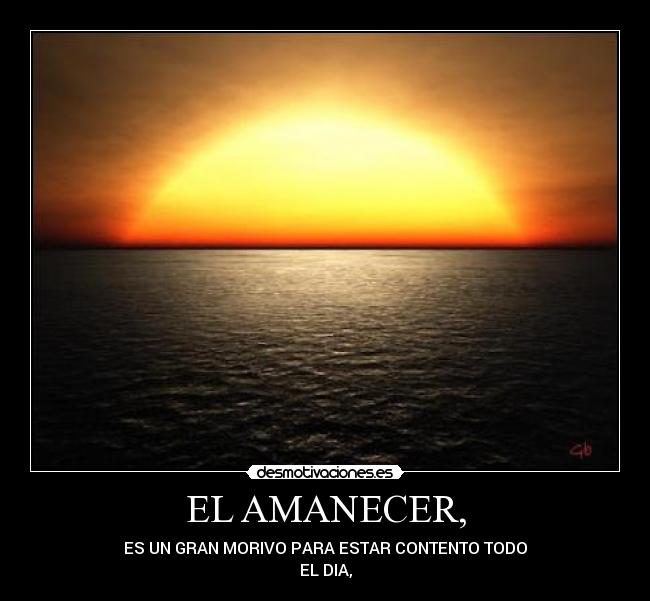 EL AMANECER, - ES UN GRAN MORIVO PARA ESTAR CONTENTO TODO
EL DIA,