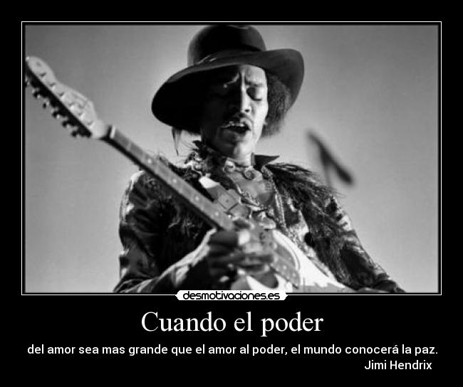 Cuando el poder - del amor sea mas grande que el amor al poder, el mundo conocerá la paz.
Jimi Hendrix