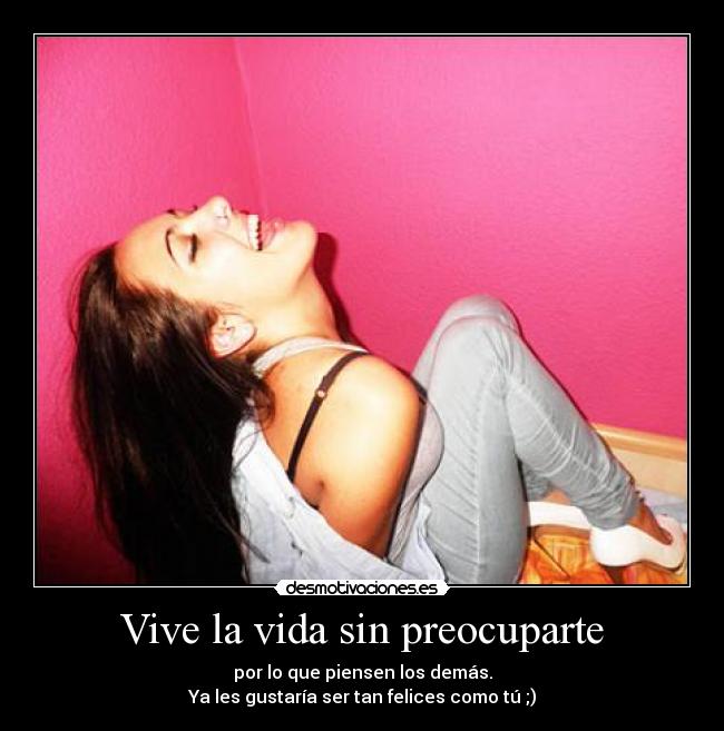 Vive la vida sin preocuparte - por lo que piensen los demás.
Ya les gustaría ser tan felices como tú ;)
