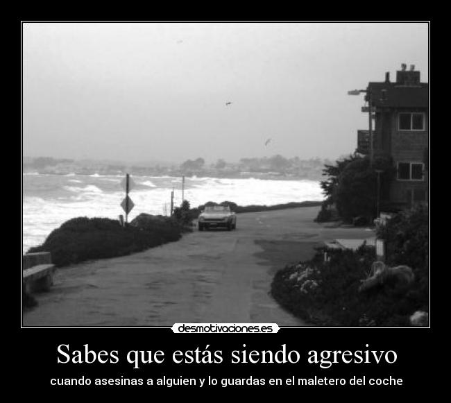 Sabes que estás siendo agresivo -