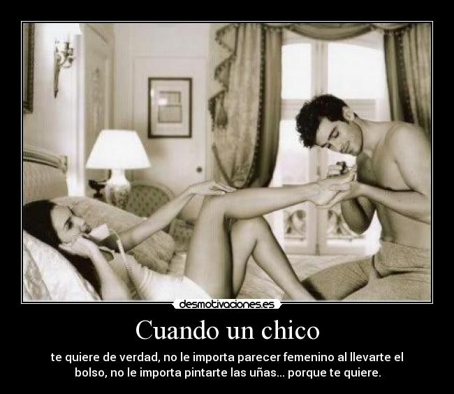 Cuando un chico - te quiere de verdad, no le importa parecer femenino al llevarte el
bolso, no le importa pintarte las uñas... porque te quiere.