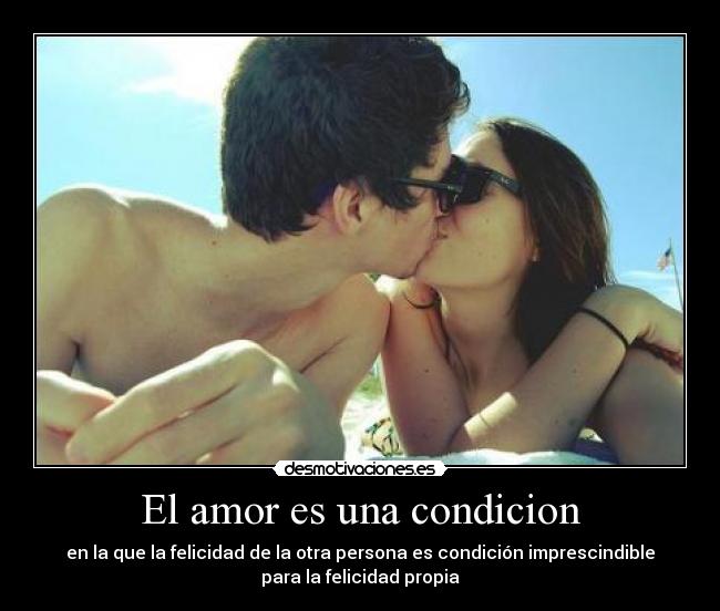 El amor es una condicion - en la que la felicidad de la otra persona es condición imprescindible
para la felicidad propia