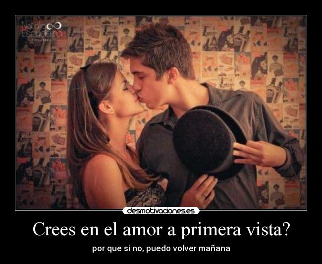 Crees en el amor a primera vista? - por que si no, puedo volver mañana