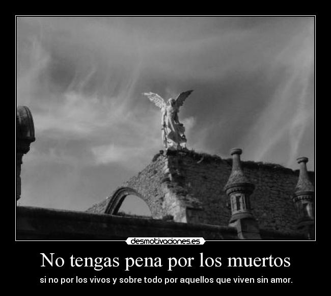 No tengas pena por los muertos - si no por los vivos y sobre todo por aquellos que viven sin amor.