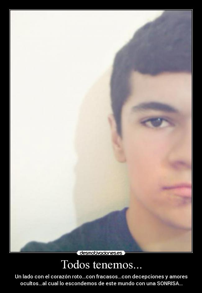 Todos tenemos... - Un lado con el corazón roto...con fracasos...con decepciones y amores
ocultos...al cual lo escondemos de este mundo con una SONRISA...