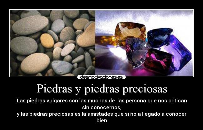 Piedras y piedras preciosas - Las piedras vulgares son las muchas de  las persona que nos critican
sin conocernos,
y las piedras preciosas es la amistades que si no a llegado a conocer
bien