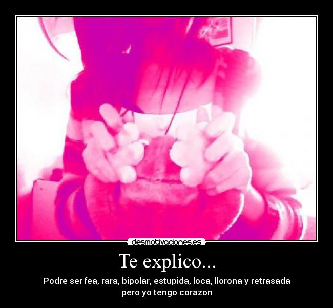 Te explico... - Podre ser fea, rara, bipolar, estupida, loca, llorona y retrasada
pero yo tengo corazon