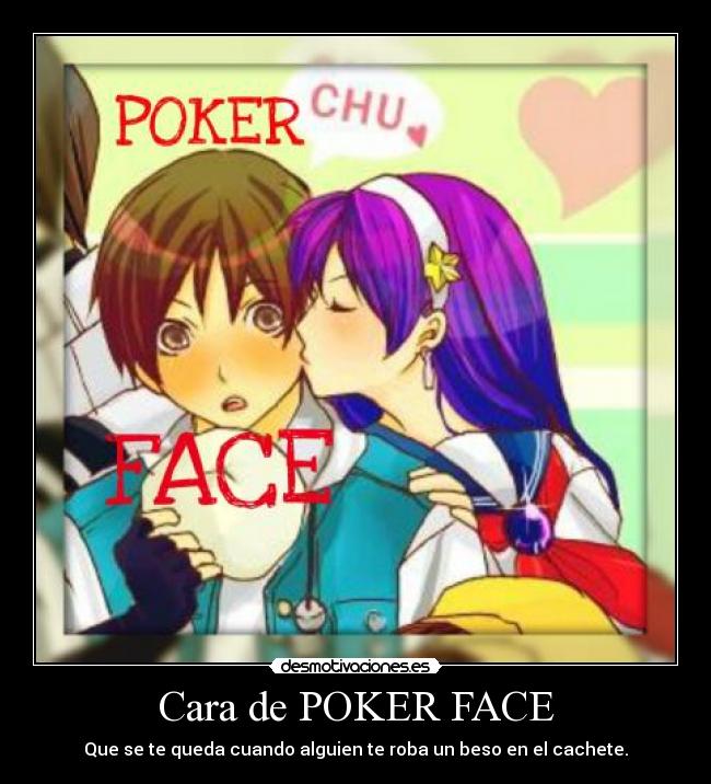 Cara de POKER FACE - Que se te queda cuando alguien te roba un beso en el cachete.