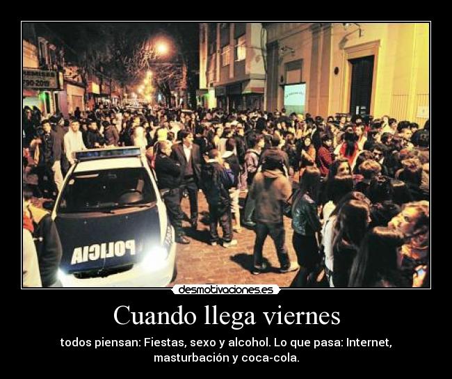 Cuando llega viernes - todos piensan: Fiestas, sexo y alcohol. Lo que pasa: Internet,
masturbación y coca-cola.