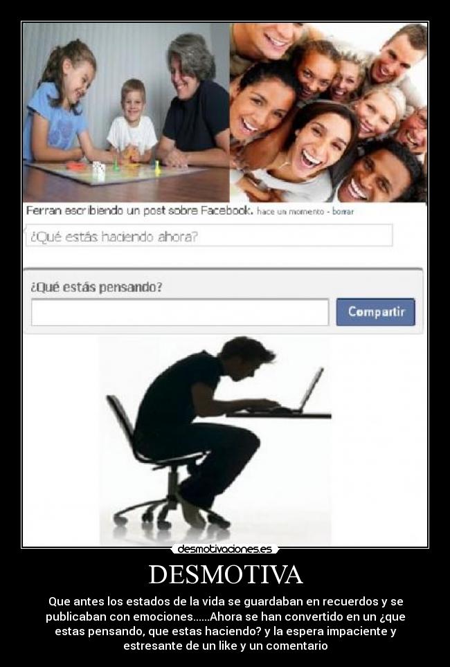 DESMOTIVA - Que antes los estados de la vida se guardaban en recuerdos y se
publicaban con emociones......Ahora se han convertido en un ¿que
estas pensando, que estas haciendo? y la espera impaciente y
estresante de un like y un comentario