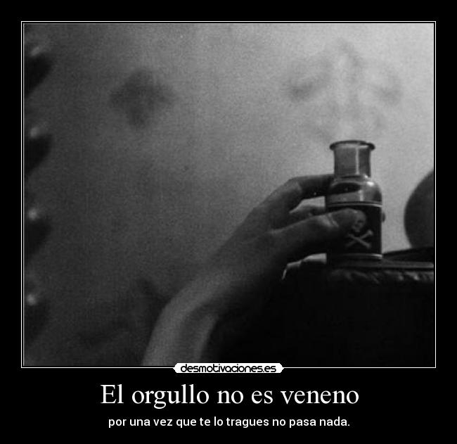 El orgullo no es veneno - por una vez que te lo tragues no pasa nada.