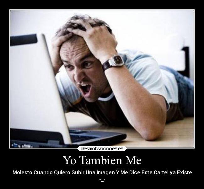 Yo Tambien Me - Molesto Cuando Quiero Subir Una Imagen Y Me Dice Este Cartel ya Existe -_-