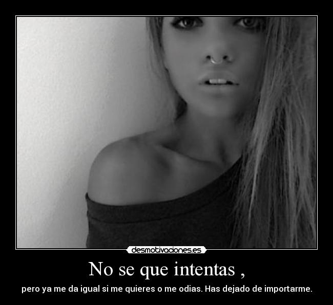 No se que intentas , - pero ya me da igual si me quieres o me odias. Has dejado de importarme.