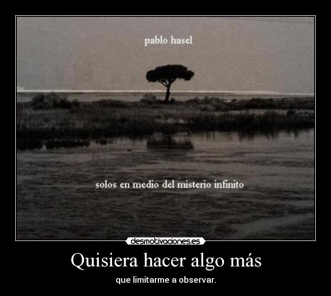 Quisiera hacer algo más - que limitarme a observar.
