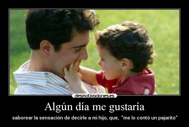 Algún día me gustaría - saborear la sensación de decirle a mi hijo, que,  me lo contó un pajarito