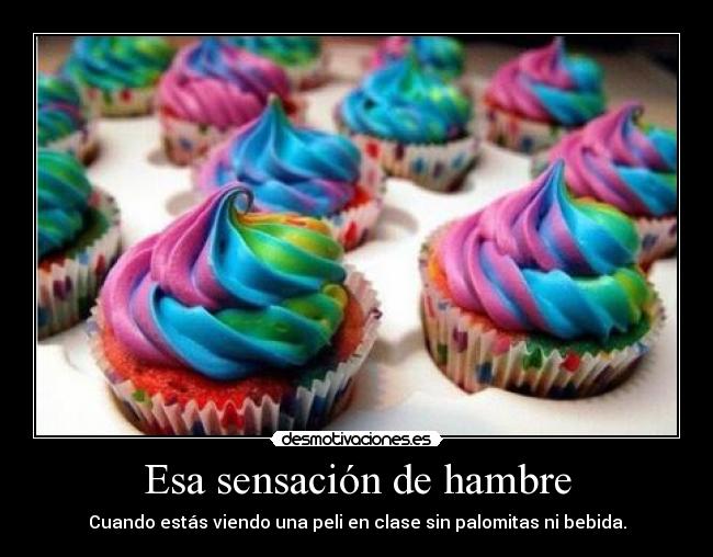 Esa sensación de hambre - Cuando estás viendo una peli en clase sin palomitas ni bebida.