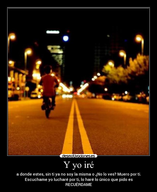 Y yo iré - a donde estes, sin ti ya no soy la misma o ¿No lo ves? Muero por ti.
Escuchame yo lucharé por ti, lo haré lo único que pido es
RECUÉRDAME