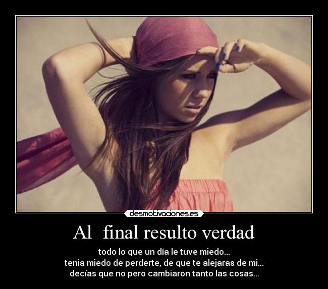 Al final resulto verdad - todo lo que un día le tuve miedo...
tenia miedo de perderte, de que te alejaras de mi...
decías que no pero cambiaron tanto las cosas...