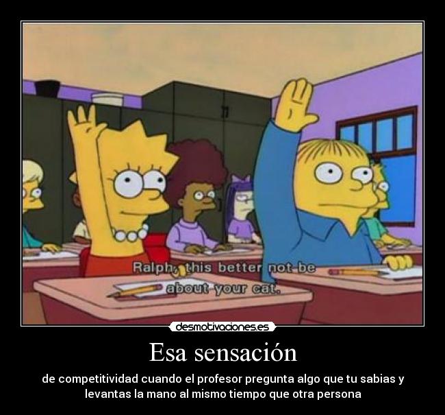 Esa sensación - de competitividad cuando el profesor pregunta algo que tu sabias y
levantas la mano al mismo tiempo que otra persona