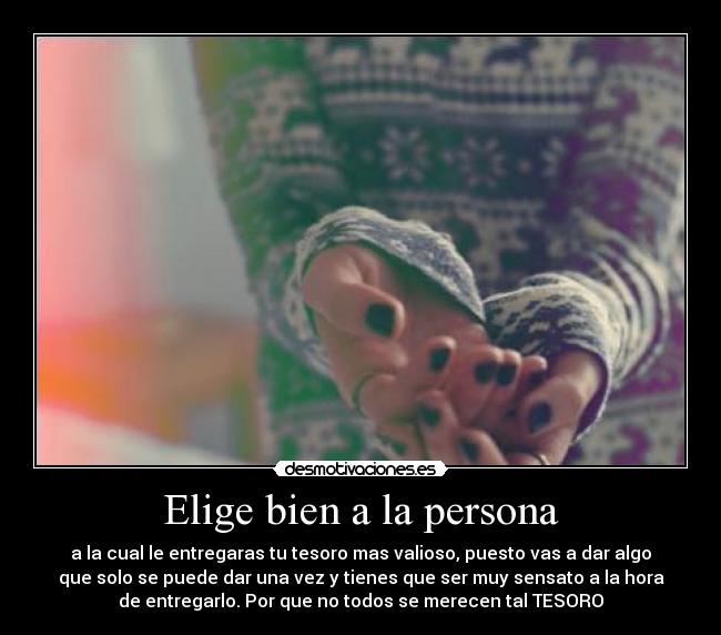 Elige bien a la persona - a la cual le entregaras tu tesoro mas valioso, puesto vas a dar algo
que solo se puede dar una vez y tienes que ser muy sensato a la hora
de entregarlo. Por que no todos se merecen tal TESORO
