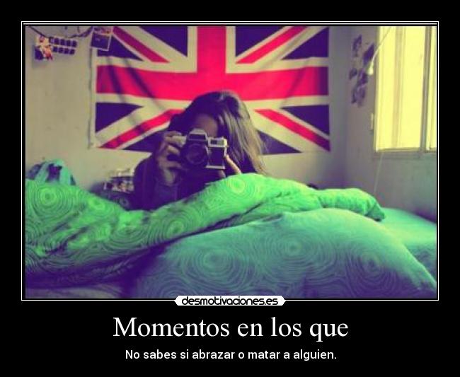 Momentos en los que - No sabes si abrazar o matar a alguien.