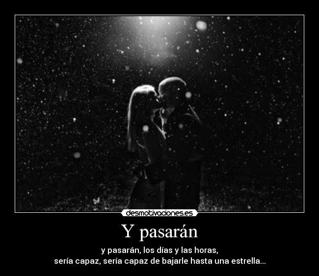 Y pasarán - y pasarán, los días y las horas,
sería capaz, sería capaz de bajarle hasta una estrella...