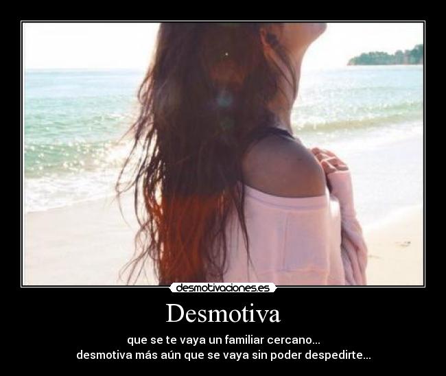 Desmotiva - que se te vaya un familiar cercano...
desmotiva más aún que se vaya sin poder despedirte...
