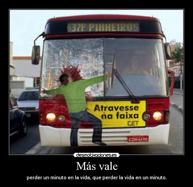Más vale - perder un minuto en la vida, que perder la vida en un minuto.