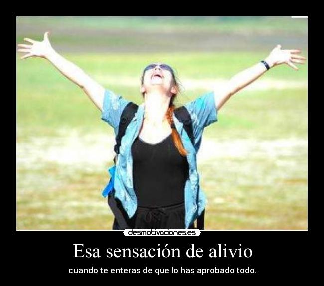 Esa sensación de alivio - cuando te enteras de que lo has aprobado todo.