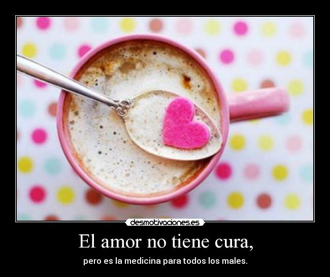 El amor no tiene cura, - pero es la medicina para todos los males.