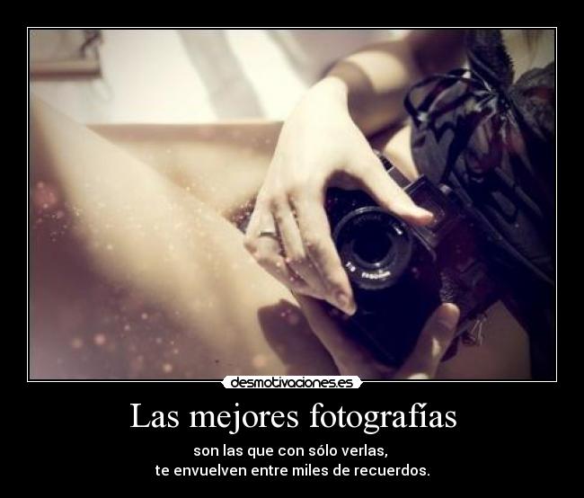 Las mejores fotografías - son las que con sólo verlas, 
te envuelven entre miles de recuerdos.