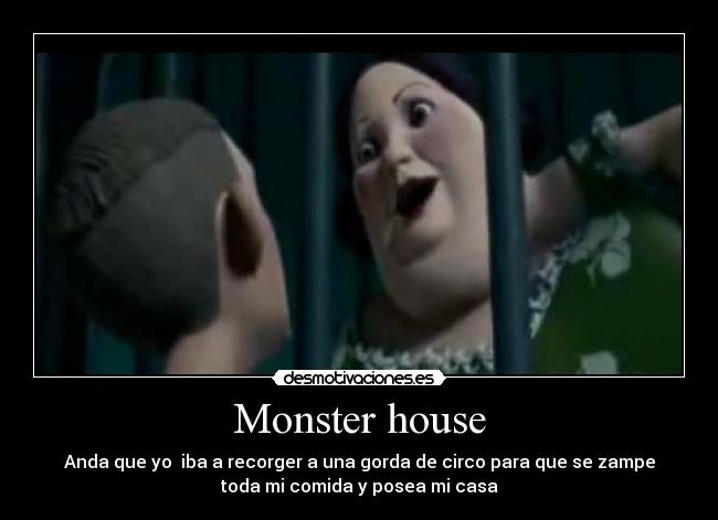 Monster house - Anda que yo iba a recorger a una gorda de circo para que se zampe
toda mi comida y posea mi casa