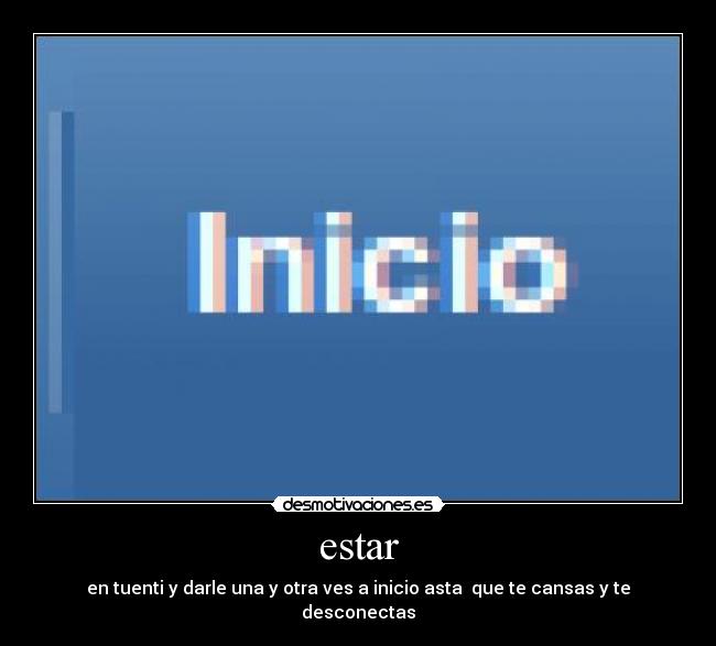 estar - en tuenti y darle una y otra ves a inicio asta que te cansas y te desconectas
