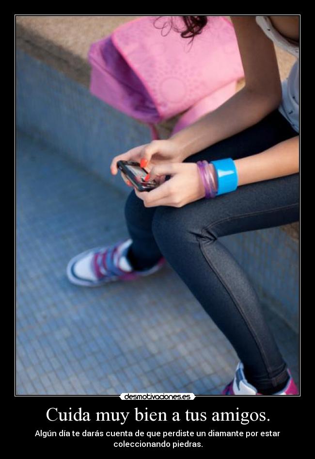 Cuida muy bien a tus amigos. - Algún día te darás cuenta de que perdiste un diamante por estar
coleccionando piedras.