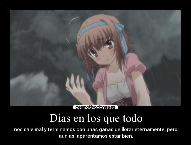 Dias en los que todo - nos sale mal y terminamos con unas ganas de llorar eternamente, pero
aun así aparentamos estar bien.