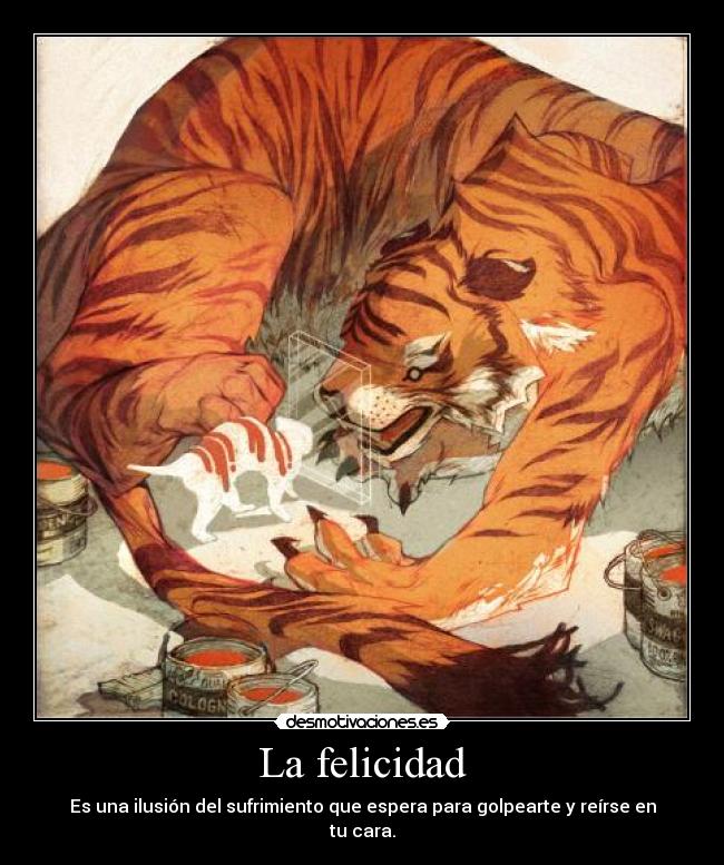 La felicidad - Es una ilusión del sufrimiento que espera para golpearte y reírse en tu cara.