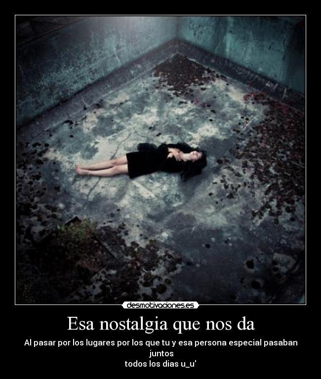 Esa nostalgia que nos da - Al pasar por los lugares por los que tu y esa persona especial pasaban juntos
todos los dias u_u