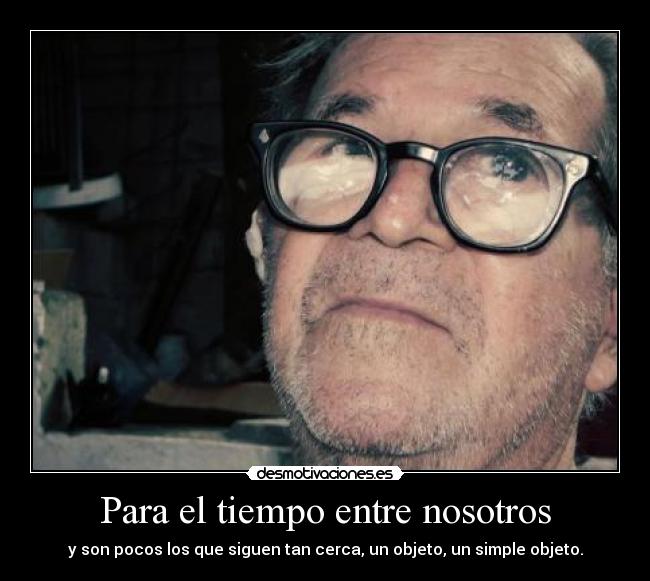 Para el tiempo entre nosotros - y son pocos los que siguen tan cerca, un objeto, un simple objeto.