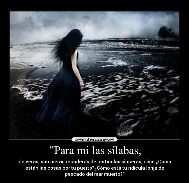 Para mi las sílabas, - de veras, son meras recaderas de partículas sinceras, dime.¿Cómo
están las cosas por tu puerto?¿Cómo está tu ridícula lonja de
pescado del mar muerto?