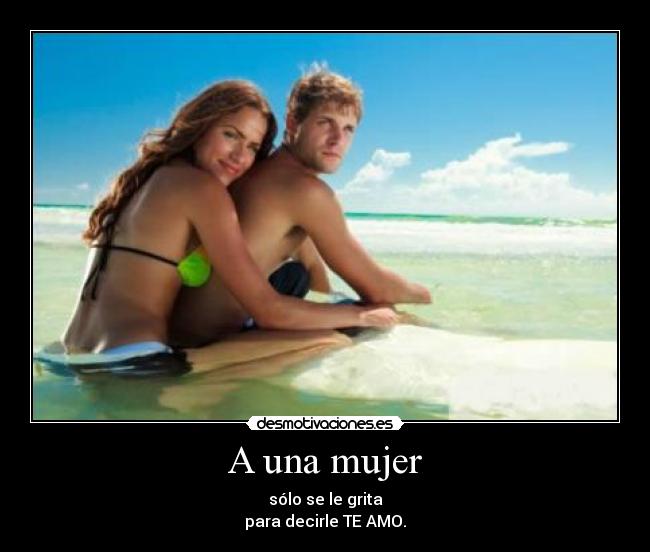 A una mujer - sólo se le grita
para decirle TE AMO.