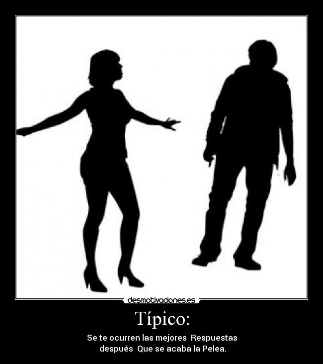 Típico: - Se te ocurren las mejores Respuestas
después Que se acaba la Pelea.