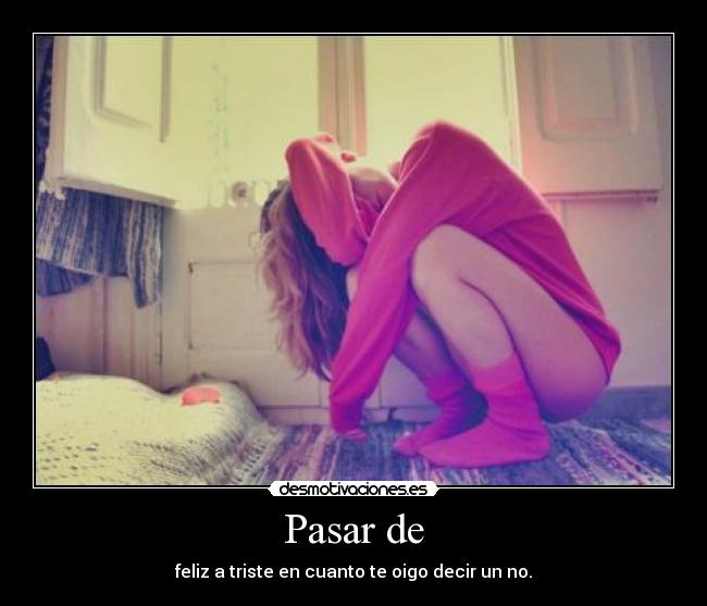 Pasar de - feliz a triste en cuanto te oigo decir un no.