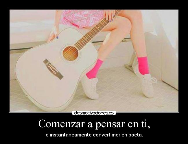 Comenzar a pensar en ti, - e instantaneamente convertimer en poeta.