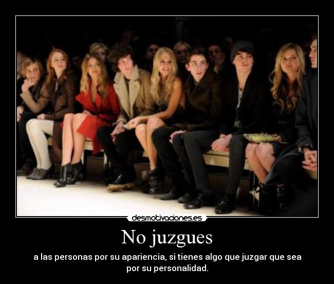 No juzgues - a las personas por su apariencia, si tienes algo que juzgar que sea
por su personalidad.