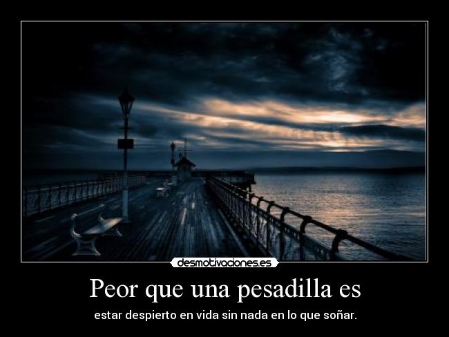 Peor que una pesadilla es - estar despierto en vida sin nada en lo que soñar.