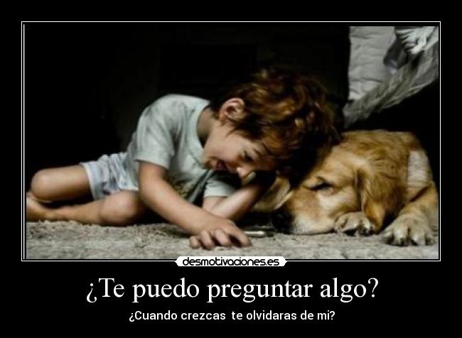 ¿Te puedo preguntar algo? - ¿Cuando crezcas te olvidaras de mi?