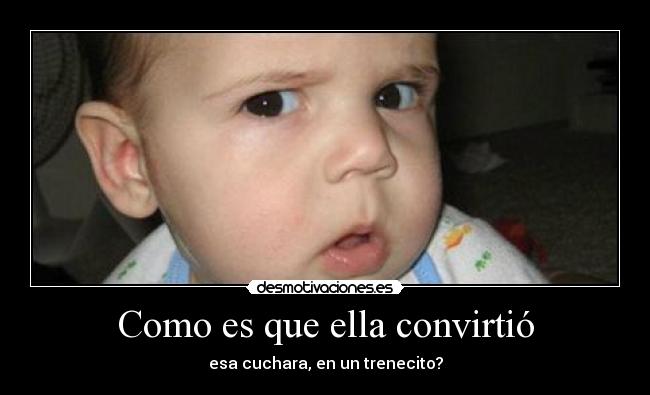 Como es que ella convirtió - esa cuchara, en un trenecito?