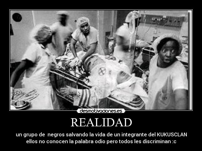 REALIDAD - un grupo de negros salvando la vida de un integrante del KUKUSCLAN
ellos no conocen la palabra odio pero todos les discriminan :c
